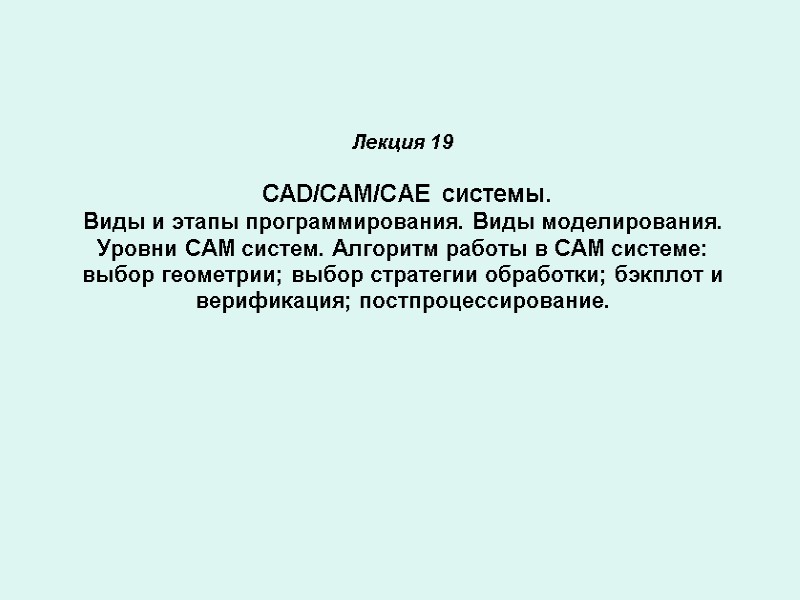 Лекция 19 CAD/CAM/CAE системы. Виды и этапы программирования. Виды моделирования. Уровни Лекция 19 CAD/CAM/CAE системы. Виды и этапы программирования. Виды моделирования. Уровни